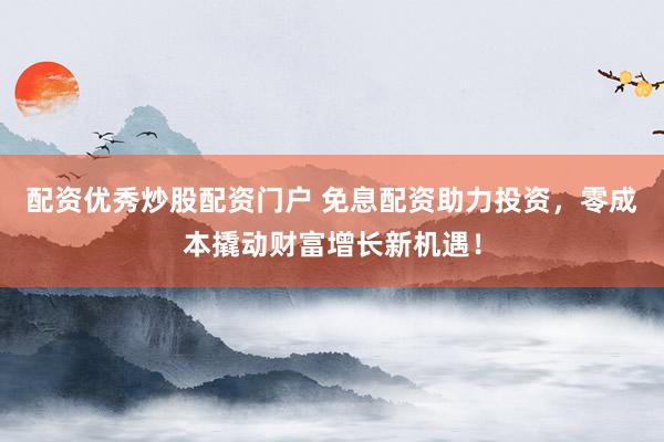 配资优秀炒股配资门户 免息配资助力投资，零成本撬动财富增长新机遇！