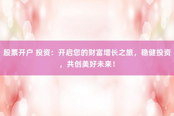 股票开户 投资：开启您的财富增长之旅，稳健投资，共创美好未来！