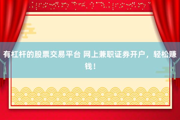 有杠杆的股票交易平台 网上兼职证券开户，轻松赚钱！