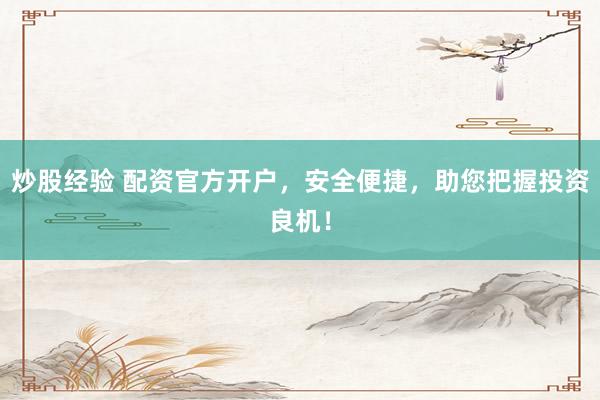 炒股经验 配资官方开户，安全便捷，助您把握投资良机！