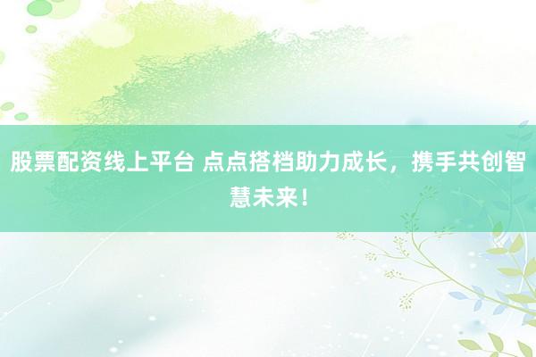 股票配资线上平台 点点搭档助力成长，携手共创智慧未来！