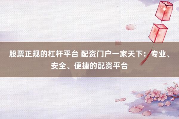 股票正规的杠杆平台 配资门户一家天下：专业、安全、便捷的配资平台