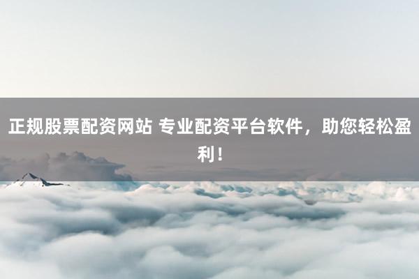 正规股票配资网站 专业配资平台软件，助您轻松盈利！
