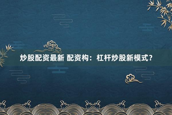 炒股配资最新 配资构：杠杆炒股新模式？