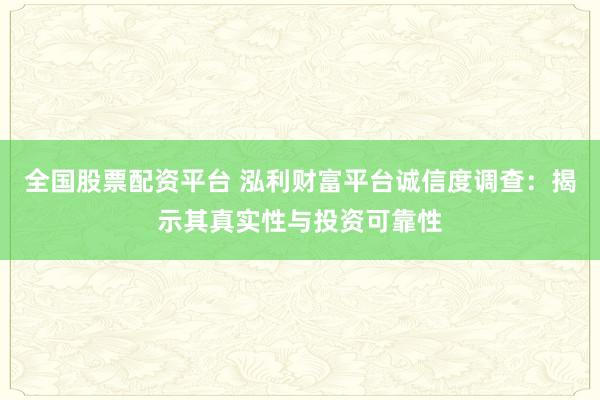 全国股票配资平台 泓利财富平台诚信度调查：揭示其真实性与投资可靠性