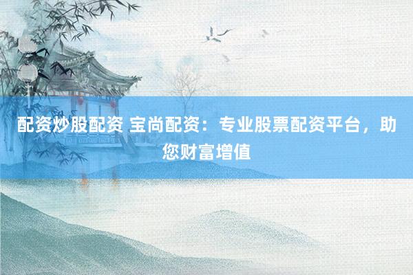 配资炒股配资 宝尚配资：专业股票配资平台，助您财富增值