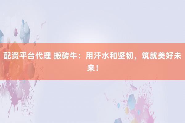 配资平台代理 搬砖牛：用汗水和坚韧，筑就美好未来！