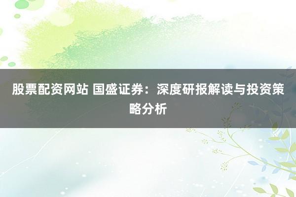 股票配资网站 国盛证券：深度研报解读与投资策略分析