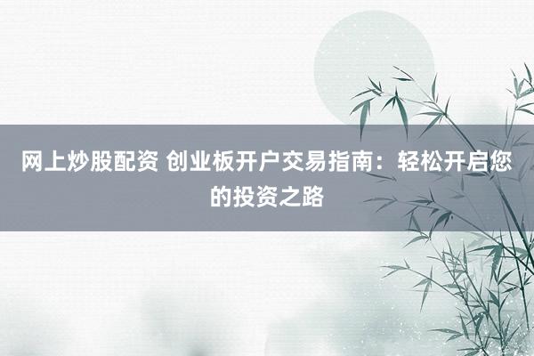 网上炒股配资 创业板开户交易指南：轻松开启您的投资之路
