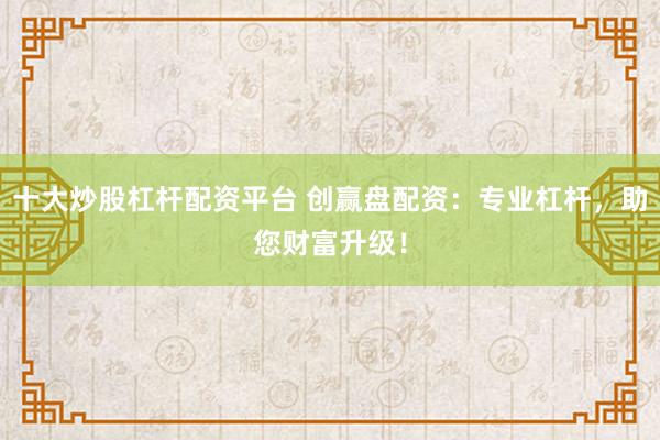 十大炒股杠杆配资平台 创赢盘配资：专业杠杆，助您财富升级！