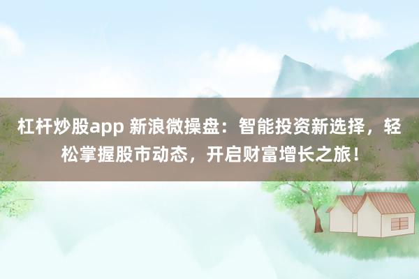 杠杆炒股app 新浪微操盘：智能投资新选择，轻松掌握股市动态，开启财富增长之旅！