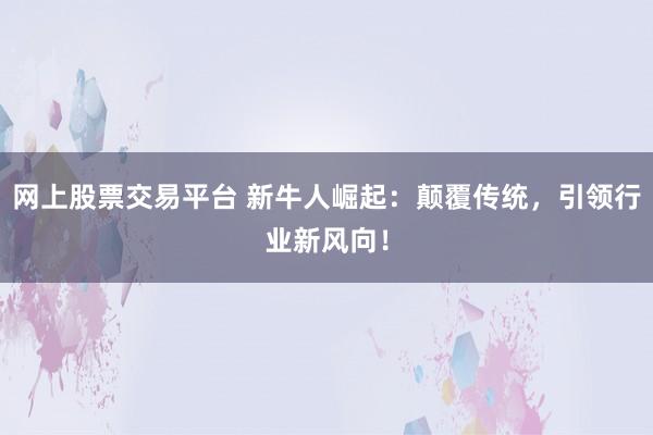 网上股票交易平台 新牛人崛起：颠覆传统，引领行业新风向！