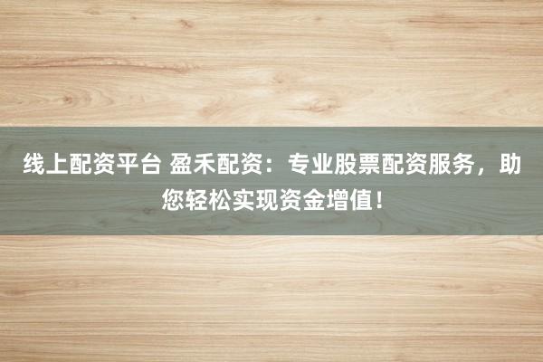 线上配资平台 盈禾配资：专业股票配资服务，助您轻松实现资金增值！