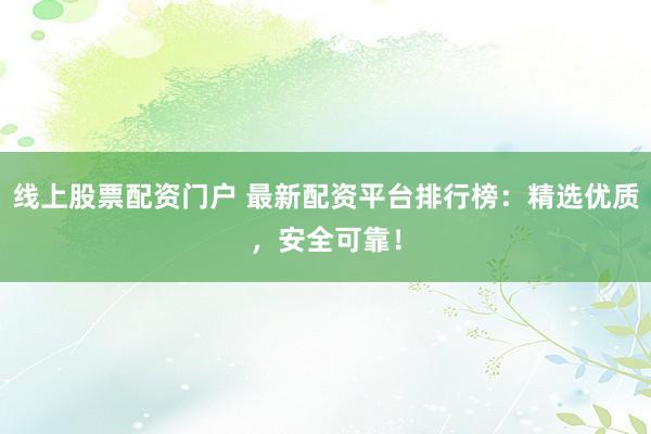 线上股票配资门户 最新配资平台排行榜：精选优质，安全可靠！