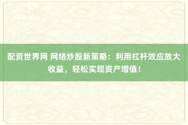 配资世界网 网络炒股新策略：利用杠杆效应放大收益，轻松实现资产增值！