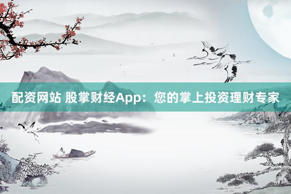 配资网站 股掌财经App：您的掌上投资理财专家