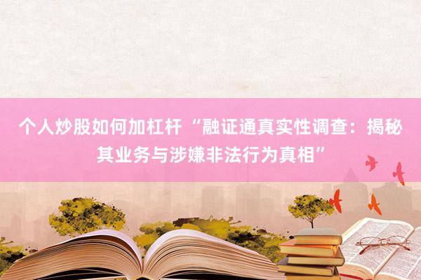 个人炒股如何加杠杆 “融证通真实性调查：揭秘其业务与涉嫌非法行为真相”