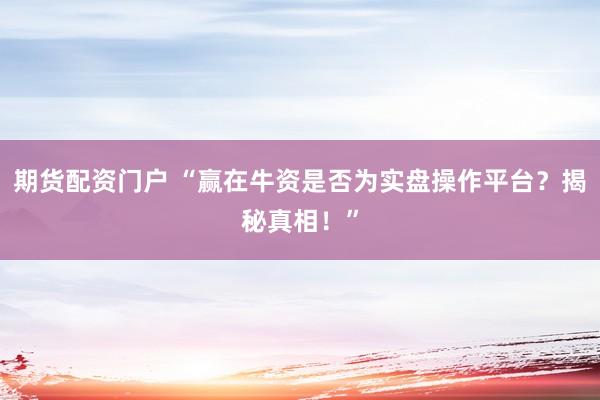 期货配资门户 “赢在牛资是否为实盘操作平台？揭秘真相！”