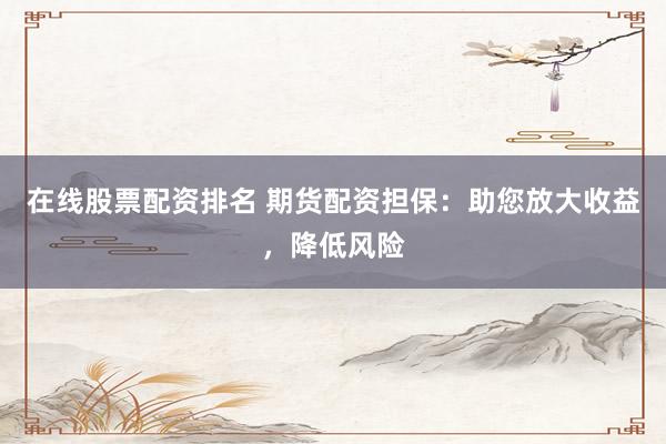 在线股票配资排名 期货配资担保：助您放大收益，降低风险