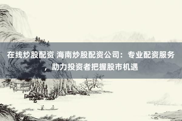 在线炒股配资 海南炒股配资公司：专业配资服务，助力投资者把握股市机遇