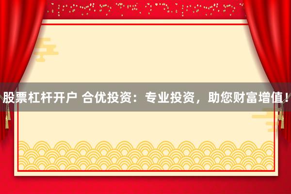 股票杠杆开户 合优投资：专业投资，助您财富增值！