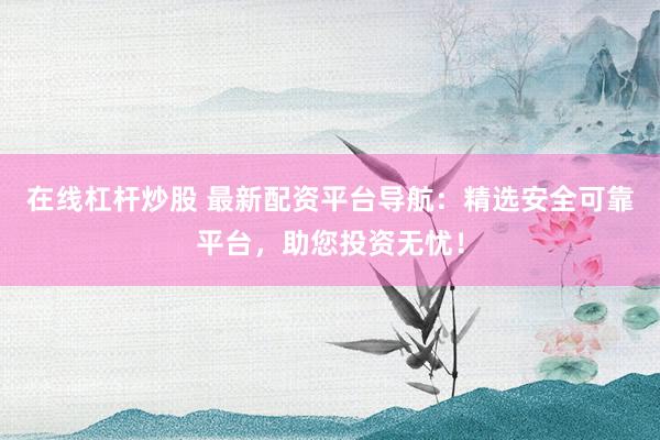 在线杠杆炒股 最新配资平台导航：精选安全可靠平台，助您投资无忧！