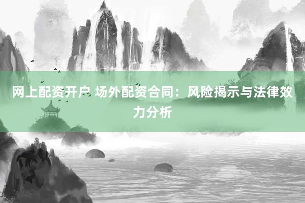 网上配资开户 场外配资合同：风险揭示与法律效力分析
