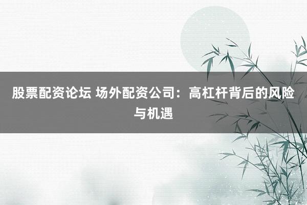 股票配资论坛 场外配资公司：高杠杆背后的风险与机遇