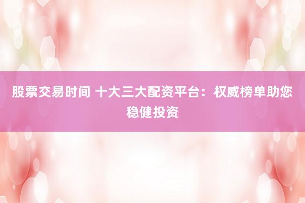 股票交易时间 十大三大配资平台：权威榜单助您稳健投资