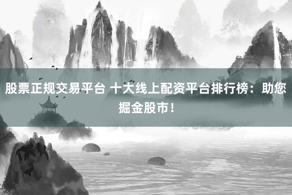 股票正规交易平台 十大线上配资平台排行榜：助您掘金股市！