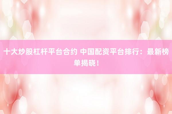 十大炒股杠杆平台合约 中国配资平台排行：最新榜单揭晓！