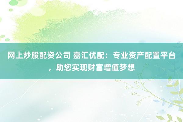 网上炒股配资公司 嘉汇优配：专业资产配置平台，助您实现财富增值梦想