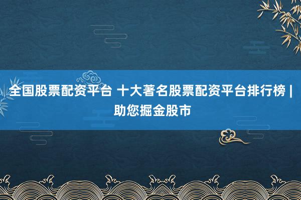 全国股票配资平台 十大著名股票配资平台排行榜 | 助您掘金股市