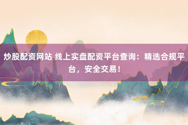 炒股配资网站 线上实盘配资平台查询：精选合规平台，安全交易！