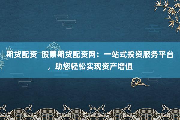 期货配资  股票期货配资网：一站式投资服务平台，助您轻松实现资产增值