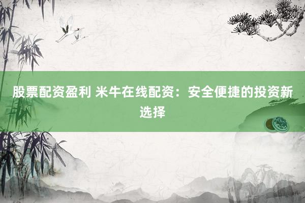股票配资盈利 米牛在线配资：安全便捷的投资新选择