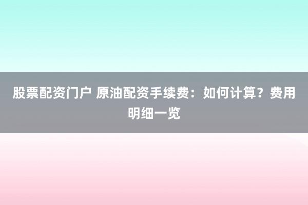 股票配资门户 原油配资手续费：如何计算？费用明细一览