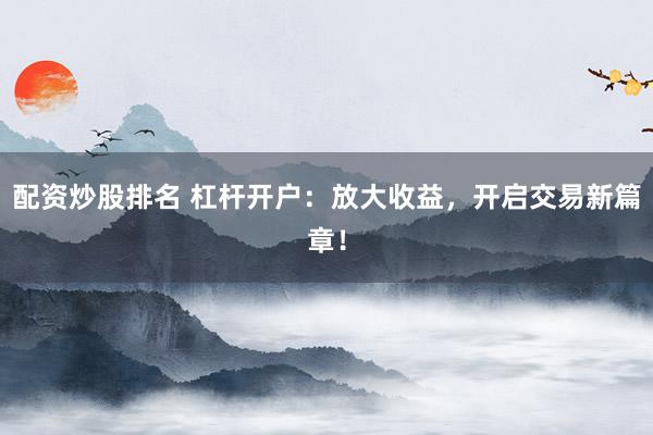 配资炒股排名 杠杆开户：放大收益，开启交易新篇章！