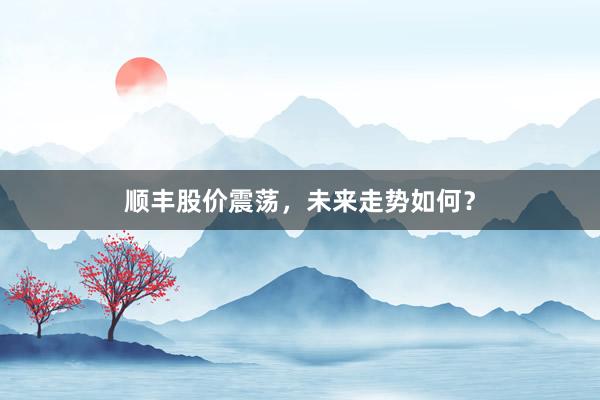 顺丰股价震荡，未来走势如何？