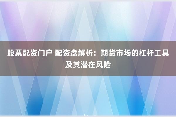 股票配资门户 配资盘解析：期货市场的杠杆工具及其潜在风险