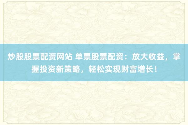 炒股股票配资网站 单票股票配资：放大收益，掌握投资新策略，轻松实现财富增长！