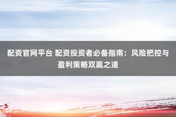 配资官网平台 配资投资者必备指南：风险把控与盈利策略双赢之道