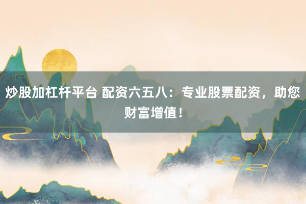 炒股加杠杆平台 配资六五八：专业股票配资，助您财富增值！