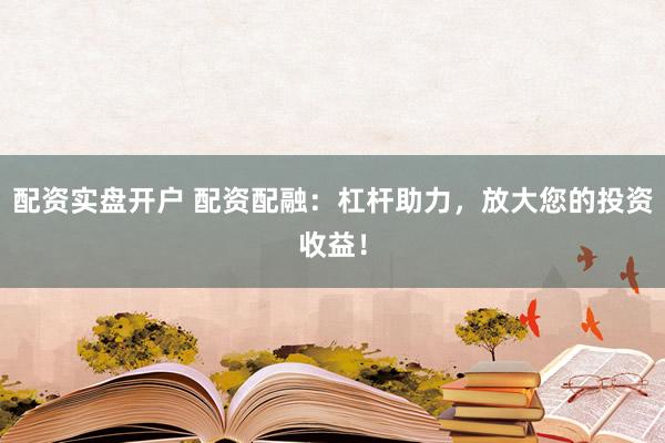 配资实盘开户 配资配融：杠杆助力，放大您的投资收益！