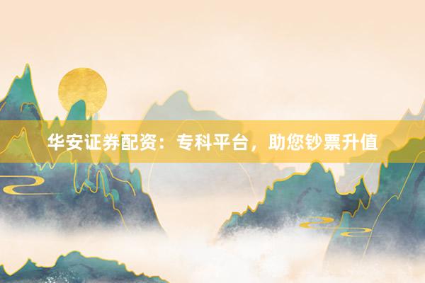华安证券配资：专科平台，助您钞票升值