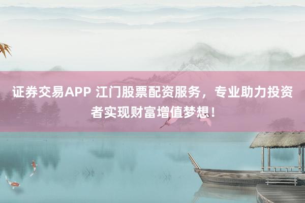 证券交易APP 江门股票配资服务,专业助力投资者实现财富增值梦想!