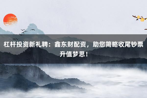 杠杆投资新礼聘：鑫东财配资，助您简略收尾钞票升值梦思！