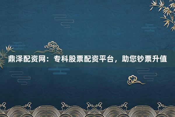 鼎泽配资网：专科股票配资平台，助您钞票升值