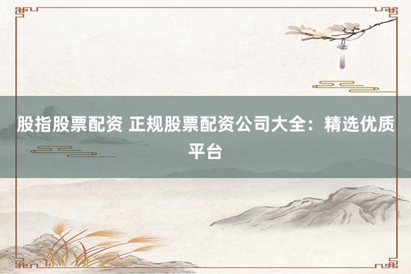 股指股票配资 正规股票配资公司大全:精选优质平台
