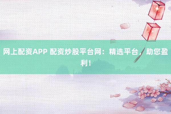 网上配资APP 配资炒股平台网：精选平台，助您盈利！